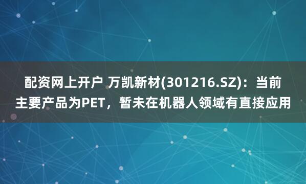 配资网上开户 万凯新材(301216.SZ)：当前主要产品为PET，暂未在机器人领域有直接应用