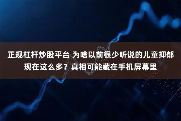 正规杠杆炒股平台 为啥以前很少听说的儿童抑郁现在这么多？真相可能藏在手机屏幕里
