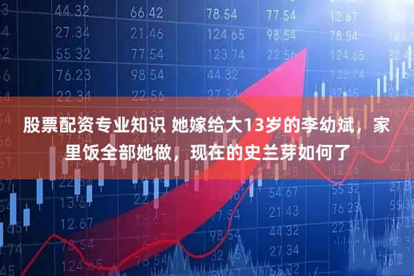 股票配资专业知识 她嫁给大13岁的李幼斌，家里饭全部她做，现在的史兰芽如何了