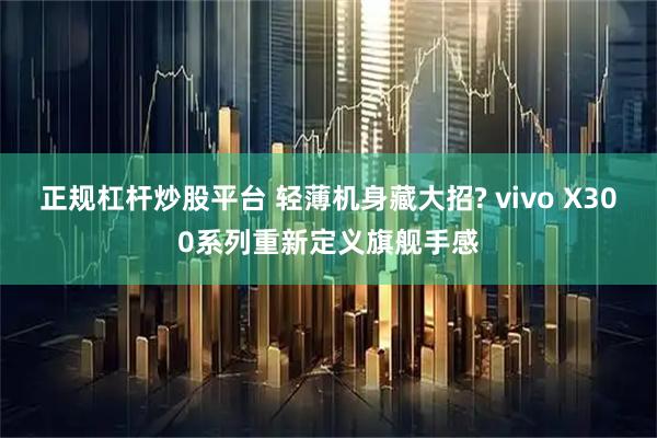 正规杠杆炒股平台 轻薄机身藏大招? vivo X300系列重新定义旗舰手感