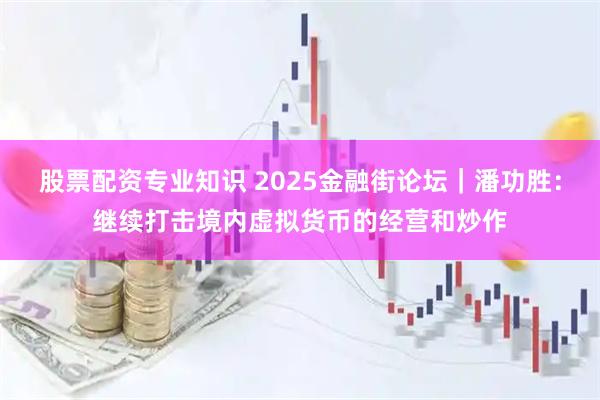 股票配资专业知识 2025金融街论坛｜潘功胜：继续打击境内虚拟货币的经营和炒作