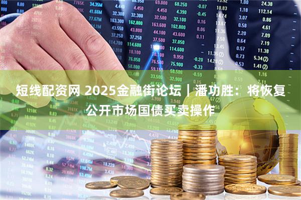 短线配资网 2025金融街论坛｜潘功胜：将恢复公开市场国债买卖操作