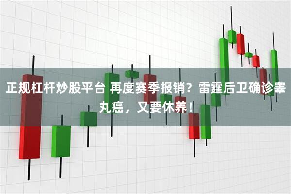 正规杠杆炒股平台 再度赛季报销？雷霆后卫确诊睾丸癌，又要休养！