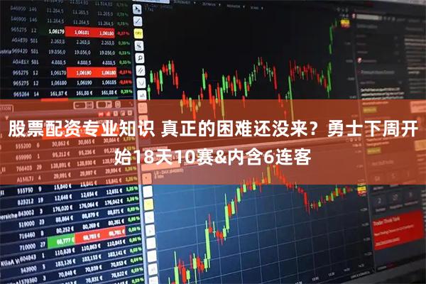股票配资专业知识 真正的困难还没来？勇士下周开始18天10赛&内含6连客