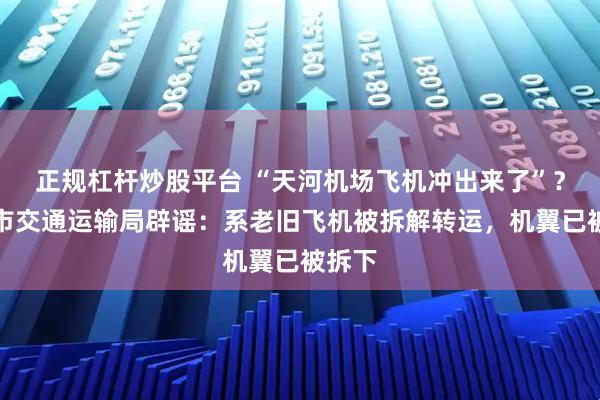 正规杠杆炒股平台 “天河机场飞机冲出来了”？武汉市交通运输局辟谣：系老旧飞机被拆解转运，机翼已被拆下