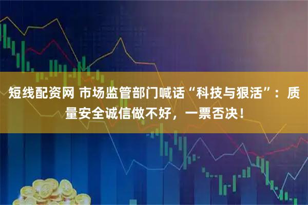 短线配资网 市场监管部门喊话“科技与狠活”：质量安全诚信做不好，一票否决！