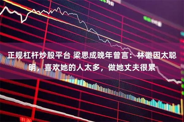 正规杠杆炒股平台 梁思成晚年曾言：林徽因太聪明，喜欢她的人太多，做她丈夫很累