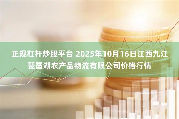 正规杠杆炒股平台 2025年10月16日江西九江琵琶湖农产品物流有限公司价格行情