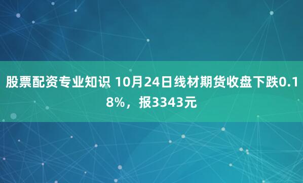 股票配资专业知识 10月24日线材期货收盘下跌0.18%，报3343元