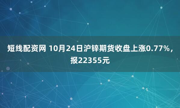 短线配资网 10月24日沪锌期货收盘上涨0.77%，报22355元
