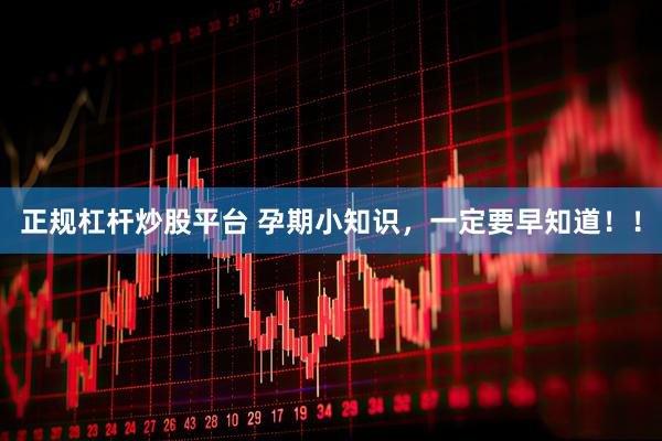 正规杠杆炒股平台 孕期小知识，一定要早知道！！