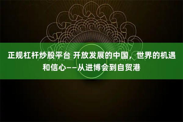 正规杠杆炒股平台 开放发展的中国，世界的机遇和信心——从进博会到自贸港