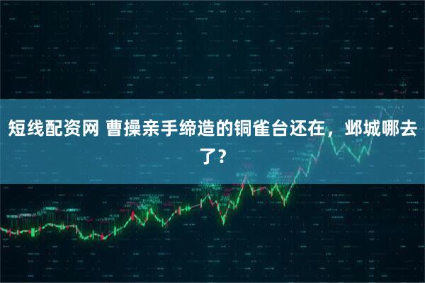 短线配资网 曹操亲手缔造的铜雀台还在，邺城哪去了？