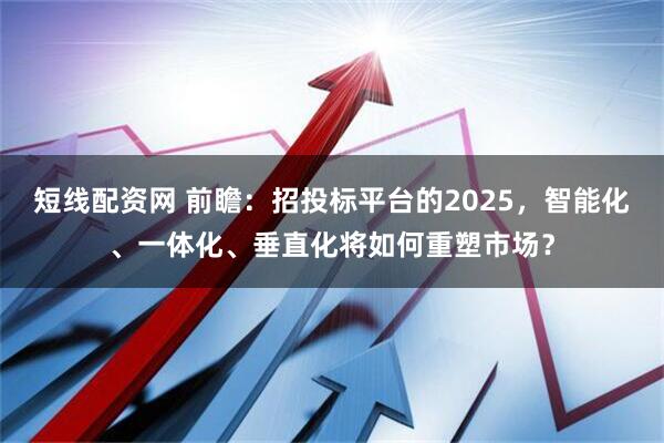 短线配资网 前瞻：招投标平台的2025，智能化、一体化、垂直化将如何重塑市场？