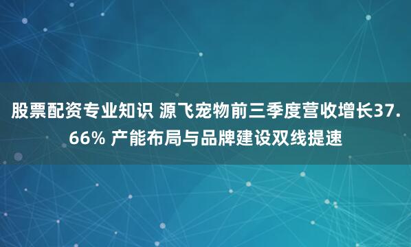 股票配资专业知识 源飞宠物前三季度营收增长37.66% 产能布局与品牌建设双线提速