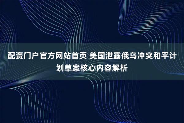 配资门户官方网站首页 美国泄露俄乌冲突和平计划草案核心内容解析