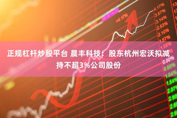 正规杠杆炒股平台 晨丰科技：股东杭州宏沃拟减持不超3%公司股份