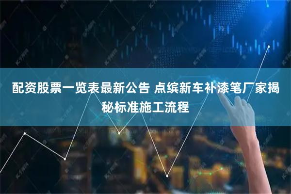 配资股票一览表最新公告 点缤新车补漆笔厂家揭秘标准施工流程