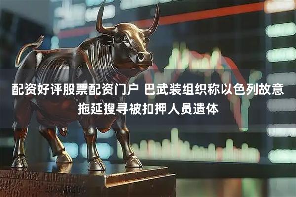 配资好评股票配资门户 巴武装组织称以色列故意拖延搜寻被扣押人员遗体