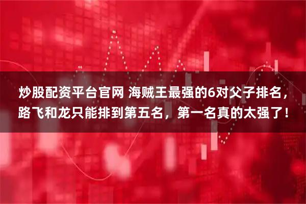 炒股配资平台官网 海贼王最强的6对父子排名，路飞和龙只能排到第五名，第一名真的太强了！