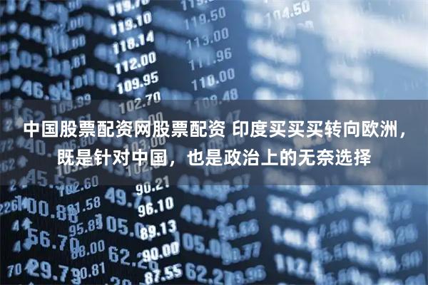 中国股票配资网股票配资 印度买买买转向欧洲，既是针对中国，也是政治上的无奈选择