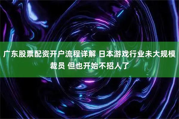 广东股票配资开户流程详解 日本游戏行业未大规模裁员 但也开始不招人了