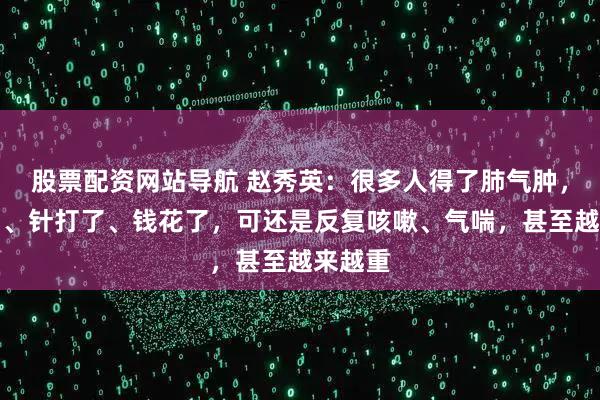 股票配资网站导航 赵秀英：很多人得了肺气肿，药吃了、针打了、钱花了，可还是反复咳嗽、气喘，甚至越来越重