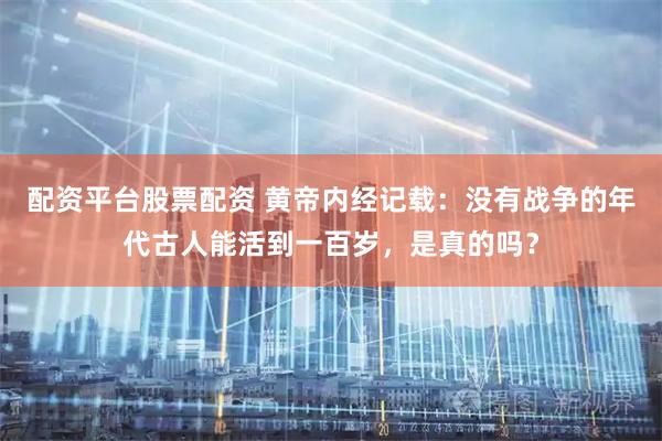 配资平台股票配资 黄帝内经记载：没有战争的年代古人能活到一百岁，是真的吗？