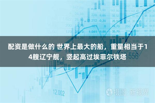 配资是做什么的 世界上最大的船，重量相当于14艘辽宁舰，竖起高过埃菲尔铁塔