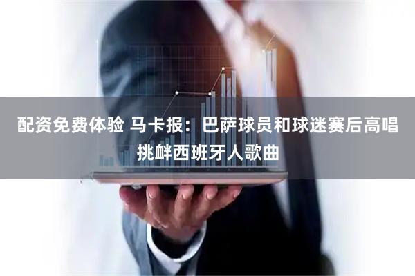 配资免费体验 马卡报：巴萨球员和球迷赛后高唱挑衅西班牙人歌曲