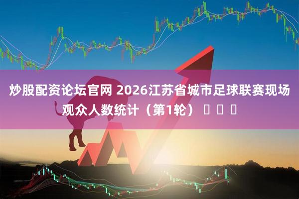 炒股配资论坛官网 2026江苏省城市足球联赛现场观众人数统计（第1轮） ​​​