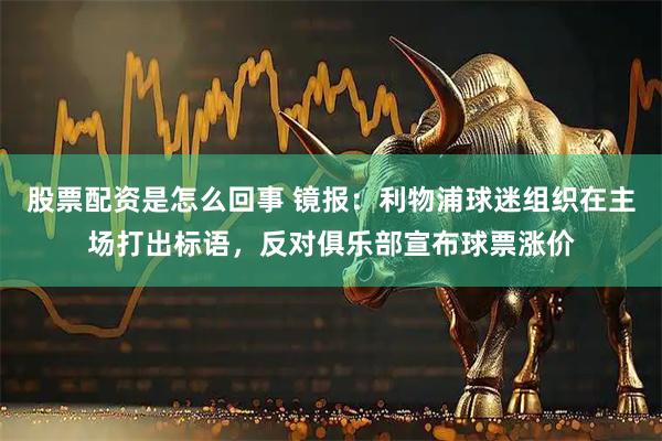 股票配资是怎么回事 镜报：利物浦球迷组织在主场打出标语，反对俱乐部宣布球票涨价
