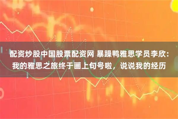 配资炒股中国股票配资网 暴躁鸭雅思学员李欣：我的雅思之旅终于画上句号啦，说说我的经历
