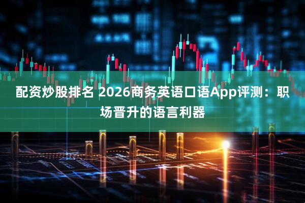 配资炒股排名 2026商务英语口语App评测：职场晋升的语言利器