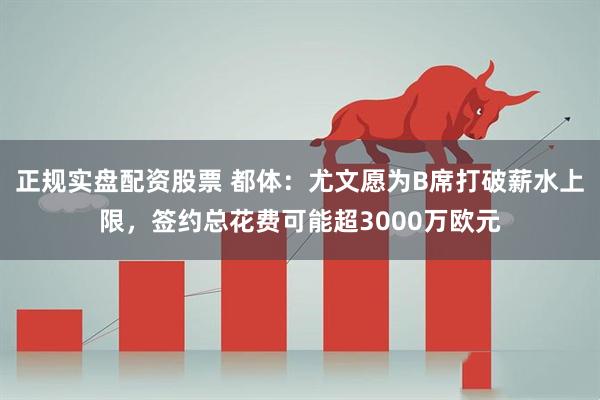 正规实盘配资股票 都体：尤文愿为B席打破薪水上限，签约总花费可能超3000万欧元