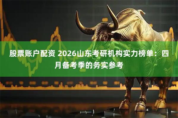 股票账户配资 2026山东考研机构实力榜单：四月备考季的务实参考
