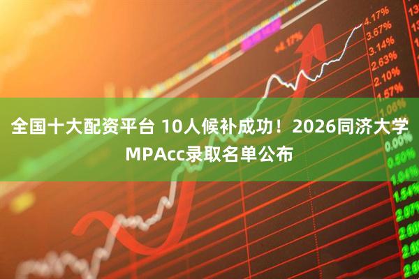 全国十大配资平台 10人候补成功！2026同济大学MPAcc录取名单公布