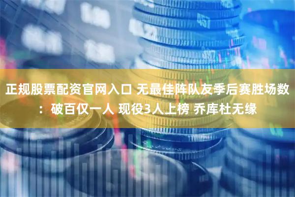 正规股票配资官网入口 无最佳阵队友季后赛胜场数：破百仅一人 现役3人上榜 乔库杜无缘