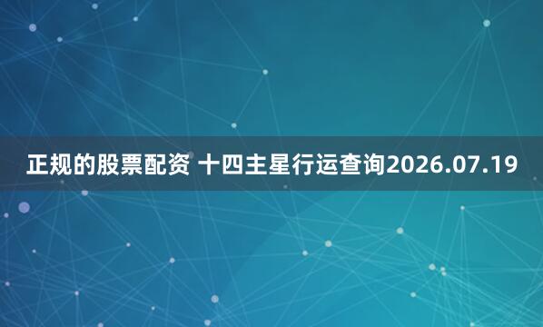 正规的股票配资 十四主星行运查询2026.07.19