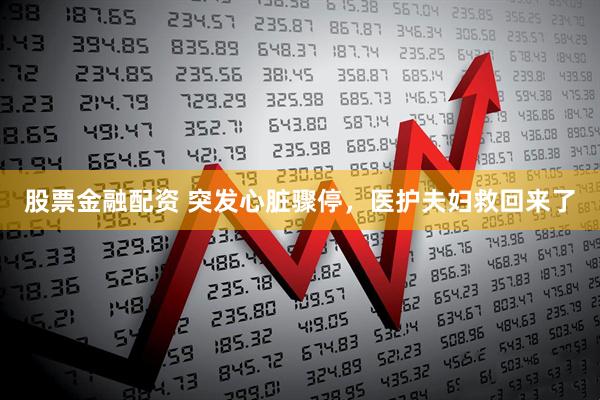 股票金融配资 突发心脏骤停，医护夫妇救回来了