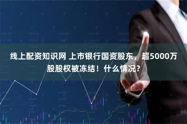线上配资知识网 上市银行国资股东，超5000万股股权被冻结！什么情况？