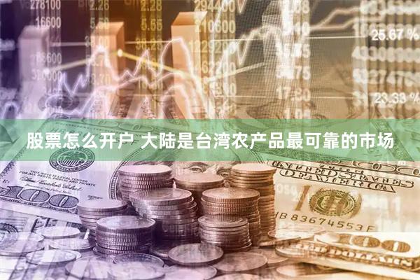股票怎么开户 大陆是台湾农产品最可靠的市场