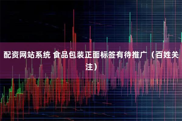 配资网站系统 食品包装正面标签有待推广（百姓关注）