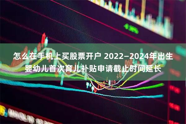 怎么在手机上买股票开户 2022—2024年出生婴幼儿首次育儿补贴申请截止时间延长