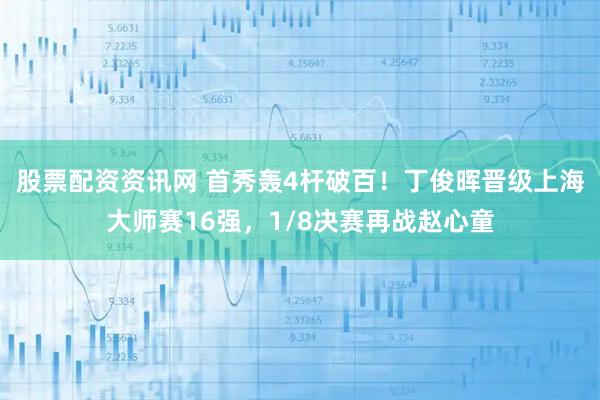 股票配资资讯网 首秀轰4杆破百！丁俊晖晋级上海大师赛16强，1/8决赛再战赵心童