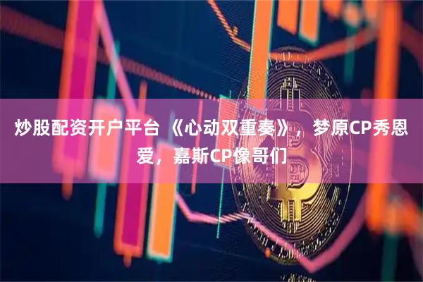 炒股配资开户平台 《心动双重奏》，梦原CP秀恩爱，嘉斯CP像哥们