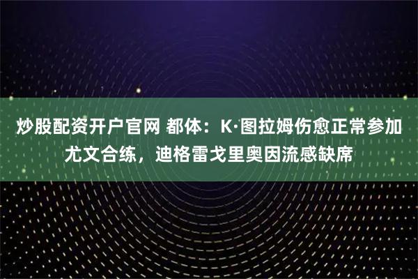 炒股配资开户官网 都体：K·图拉姆伤愈正常参加尤文合练，迪格雷戈里奥因流感缺席