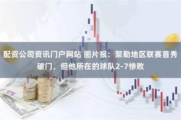 配资公司资讯门户网站 图片报：聚勒地区联赛首秀破门，但他所在的球队2-7惨败