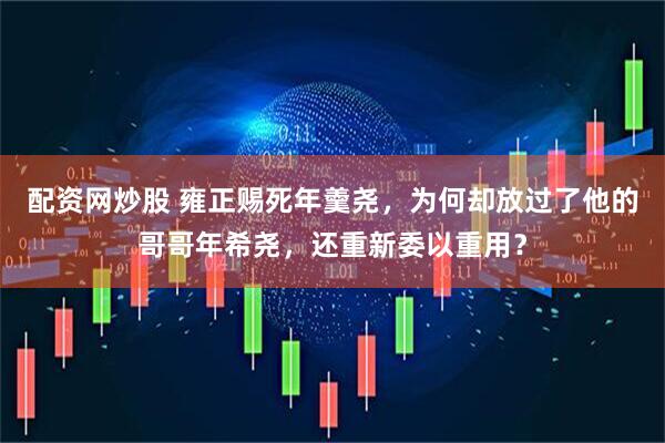 配资网炒股 雍正赐死年羹尧，为何却放过了他的哥哥年希尧，还重新委以重用？